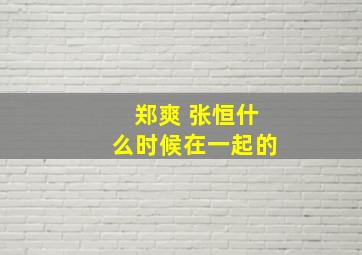 郑爽 张恒什么时候在一起的